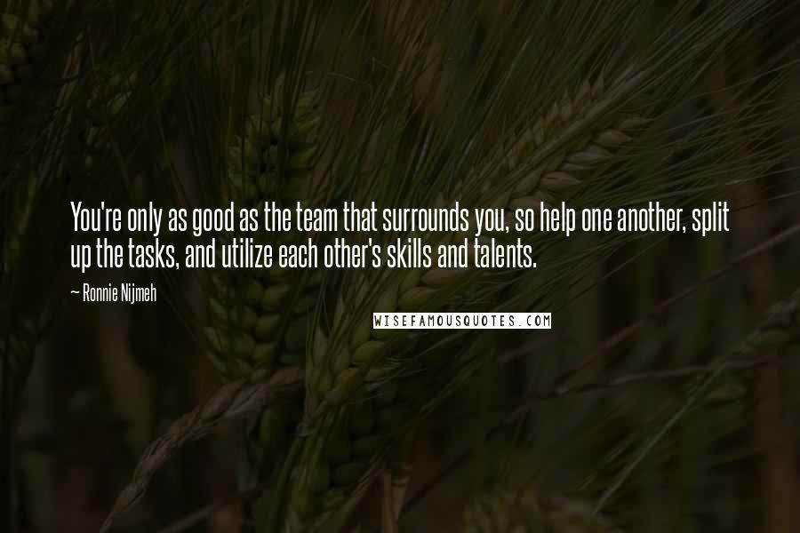 Ronnie Nijmeh quotes: You're only as good as the team that surrounds you, so help one another, split up the tasks, and utilize each other's skills and talents.