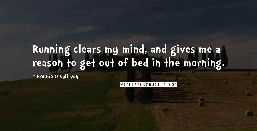 Ronnie O'Sullivan quotes: Running clears my mind, and gives me a reason to get out of bed in the morning.