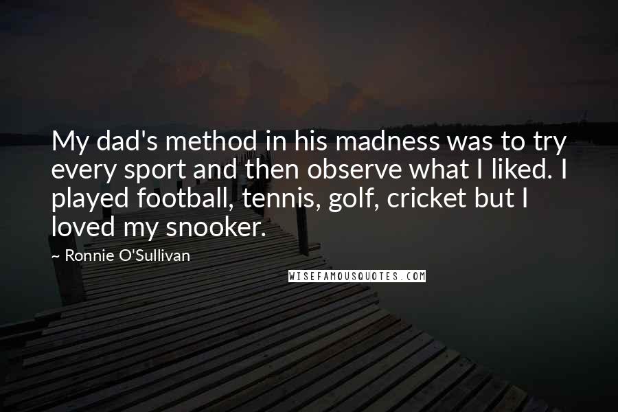 Ronnie O'Sullivan quotes: My dad's method in his madness was to try every sport and then observe what I liked. I played football, tennis, golf, cricket but I loved my snooker.