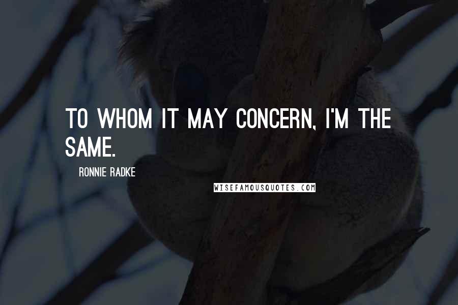 Ronnie Radke quotes: To whom it may concern, I'm the same.