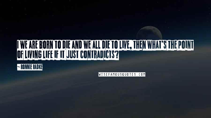 Ronnie Radke quotes: I we are born to die and we all die to live, then what's the point of living life if it just contradicts? Ronnie Radke quotes: I we are born to die and we all die to live, then what's the point of living life if it just contradicts?
