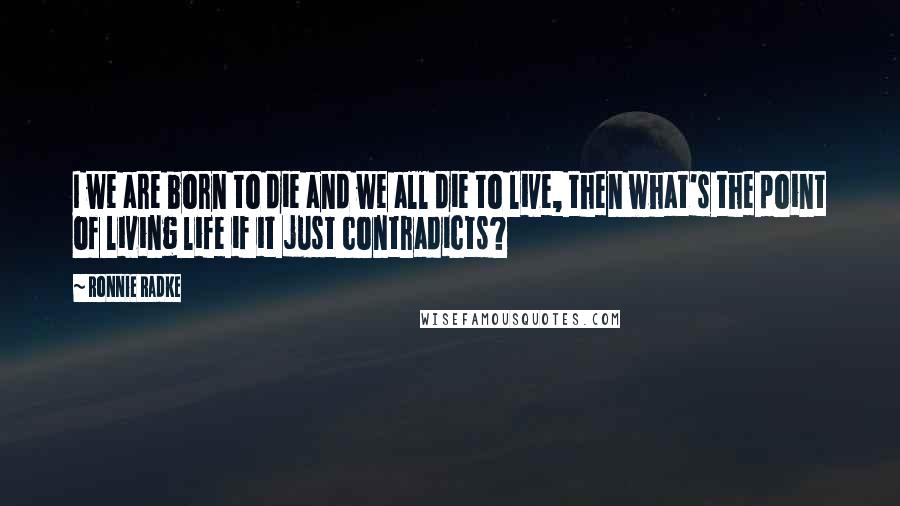 Ronnie Radke quotes: I we are born to die and we all die to live, then what's the point of living life if it just contradicts?