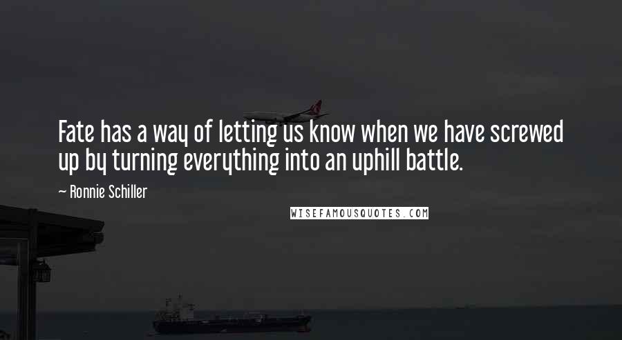 Ronnie Schiller quotes: Fate has a way of letting us know when we have screwed up by turning everything into an uphill battle. Ronnie Schiller quotes: Fate has a way of letting us know when we have screwed up by turning everything into an uphill battle.