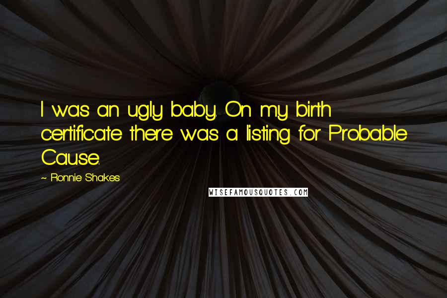 Ronnie Shakes quotes: I was an ugly baby. On my birth certificate there was a listing for Probable Cause.