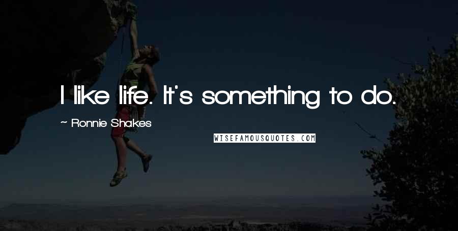 Ronnie Shakes quotes: I like life. It's something to do.