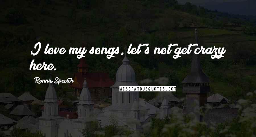 Ronnie Spector quotes: I love my songs, let's not get crazy here. Ronnie Spector quotes: I love my songs, let's not get crazy here.