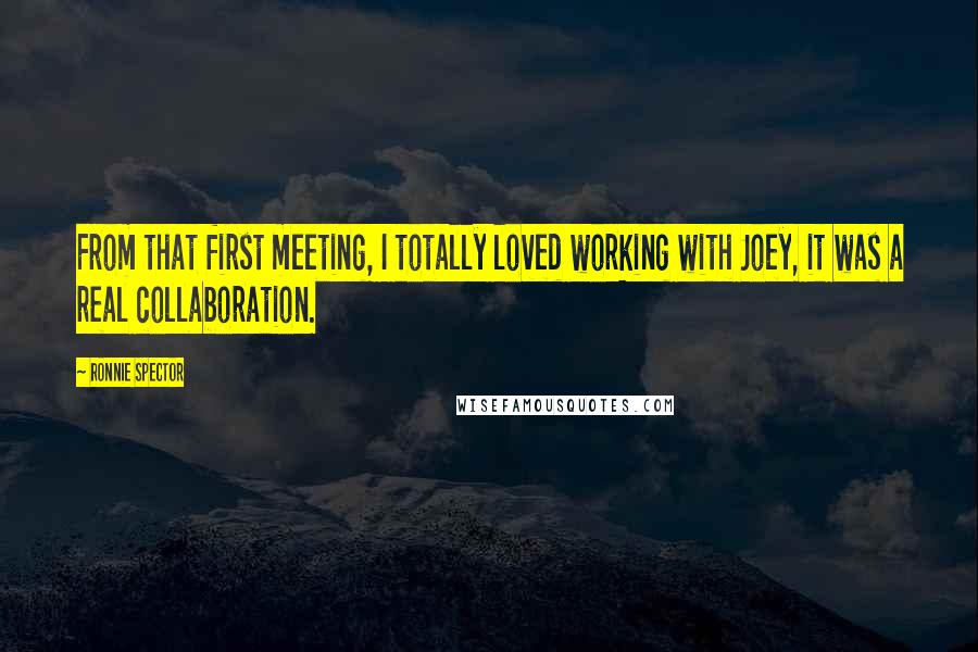 Ronnie Spector quotes: From that first meeting, I totally loved working with Joey, it was a real collaboration. Ronnie Spector quotes: From that first meeting, I totally loved working with Joey, it was a real collaboration.