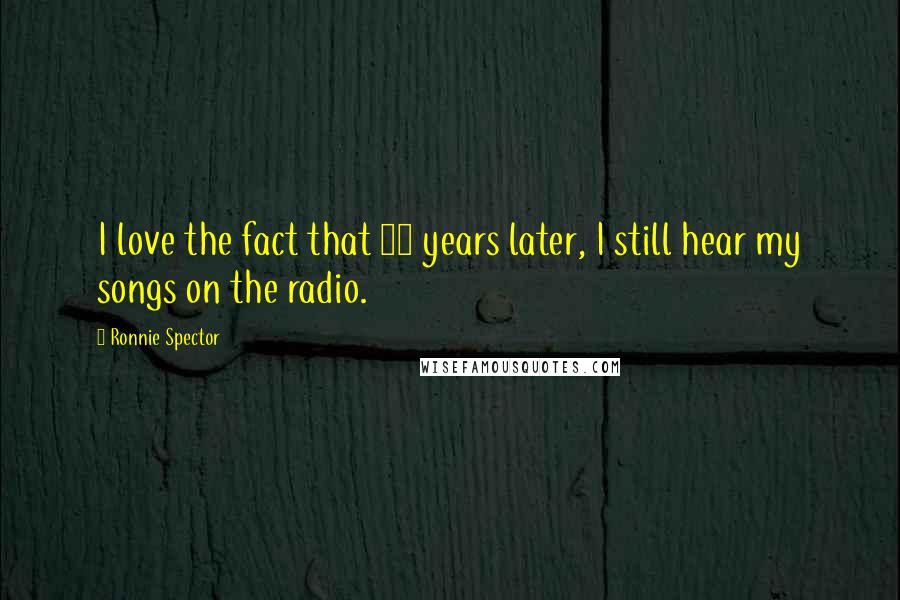 Ronnie Spector quotes: I love the fact that 35 years later, I still hear my songs on the radio. Ronnie Spector quotes: I love the fact that 35 years later, I still hear my songs on the radio.