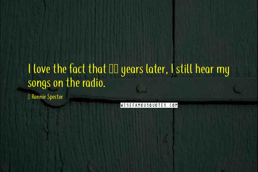 Ronnie Spector quotes: I love the fact that 35 years later, I still hear my songs on the radio.