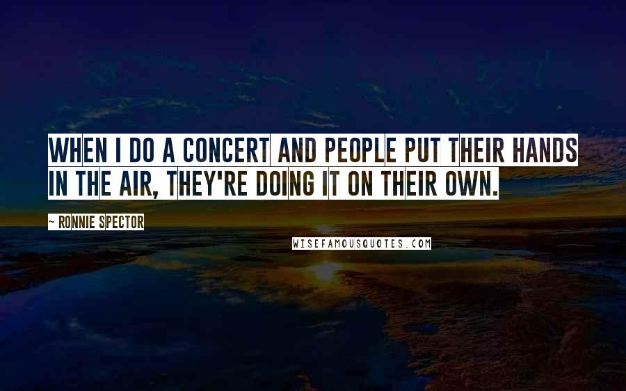 Ronnie Spector quotes: When I do a concert and people put their hands in the air, they're doing it on their own. Ronnie Spector quotes: When I do a concert and people put their hands in the air, they're doing it on their own.