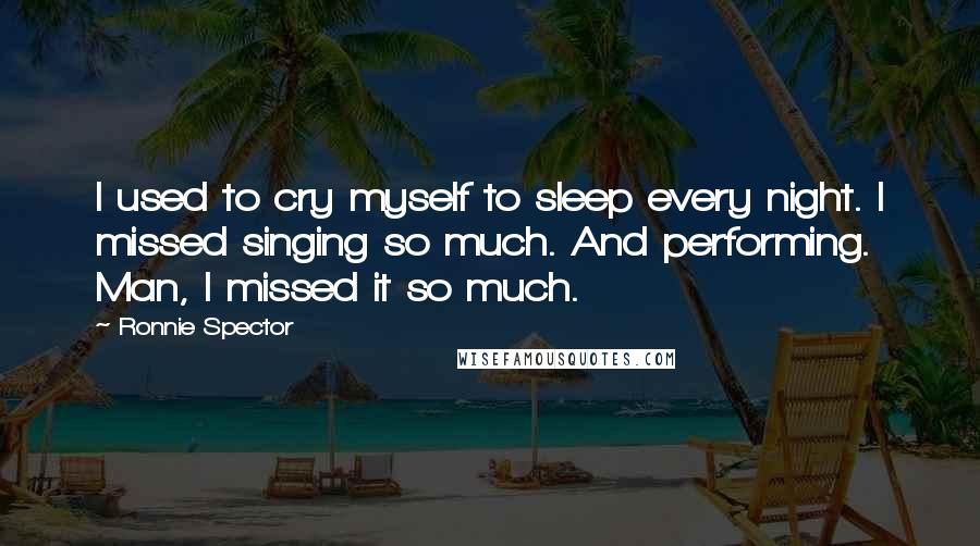 Ronnie Spector quotes: I used to cry myself to sleep every night. I missed singing so much. And performing. Man, I missed it so much.