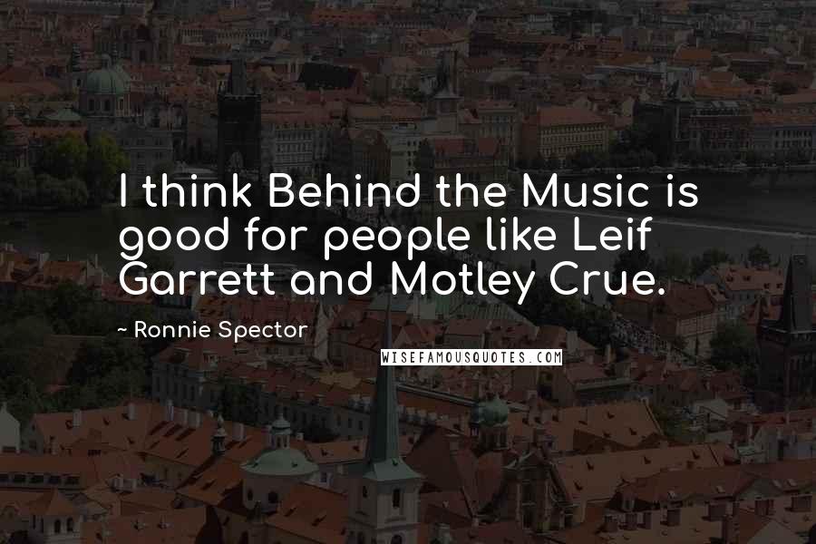 Ronnie Spector quotes: I think Behind the Music is good for people like Leif Garrett and Motley Crue. Ronnie Spector quotes: I think Behind the Music is good for people like Leif Garrett and Motley Crue.
