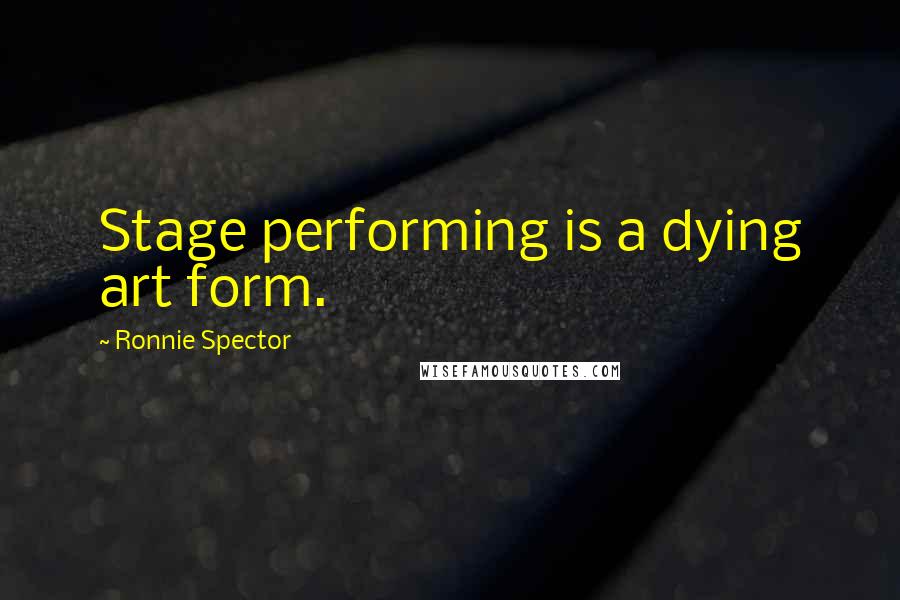 Ronnie Spector quotes: Stage performing is a dying art form.