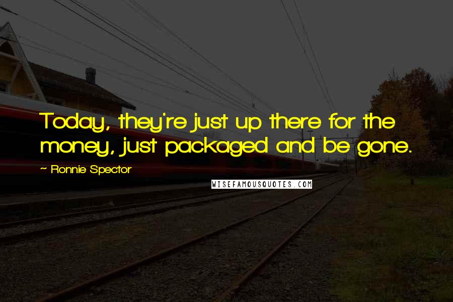 Ronnie Spector quotes: Today, they're just up there for the money, just packaged and be gone. Ronnie Spector quotes: Today, they're just up there for the money, just packaged and be gone.