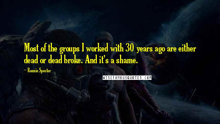 Ronnie Spector quotes: Most of the groups I worked with 30 years ago are either dead or dead broke. And it's a shame.