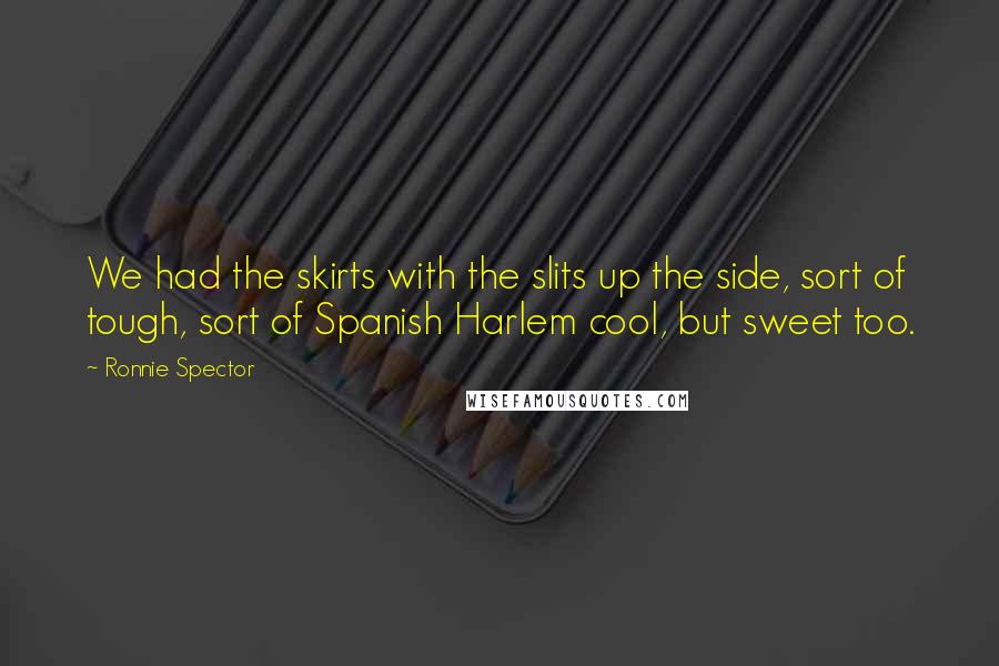 Ronnie Spector quotes: We had the skirts with the slits up the side, sort of tough, sort of Spanish Harlem cool, but sweet too.