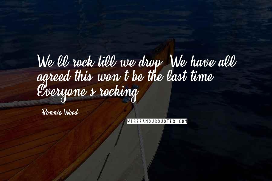 Ronnie Wood quotes: We'll rock till we drop. We have all agreed this won't be the last time. Everyone's rocking.