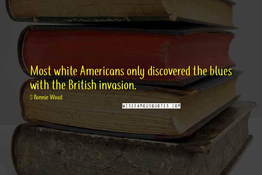 Ronnie Wood quotes: Most white Americans only discovered the blues with the British invasion.