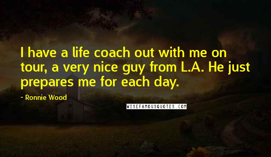 Ronnie Wood quotes: I have a life coach out with me on tour, a very nice guy from L.A. He just prepares me for each day.