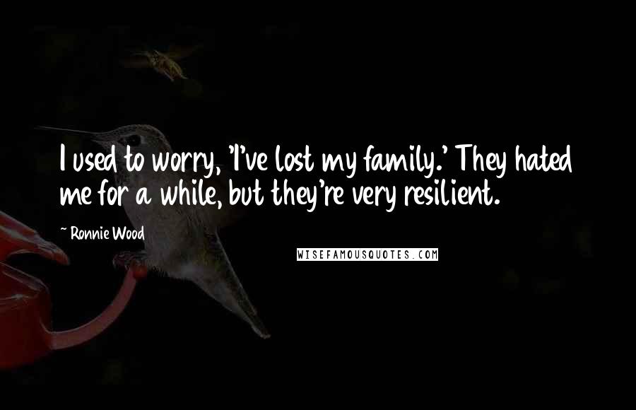 Ronnie Wood quotes: I used to worry, 'I've lost my family.' They hated me for a while, but they're very resilient.