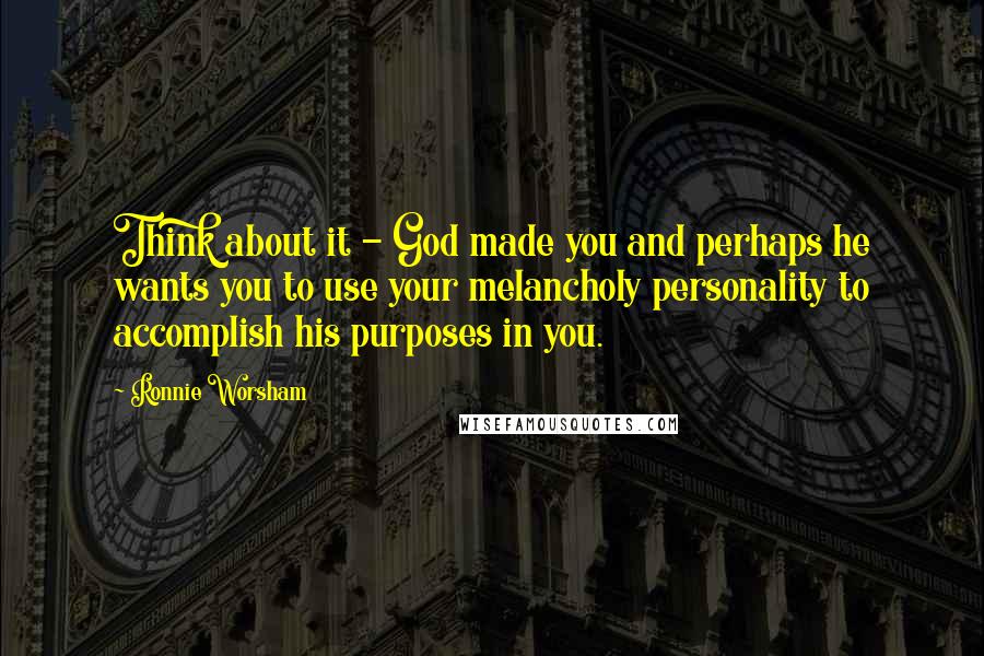 Ronnie Worsham quotes: Think about it - God made you and perhaps he wants you to use your melancholy personality to accomplish his purposes in you.