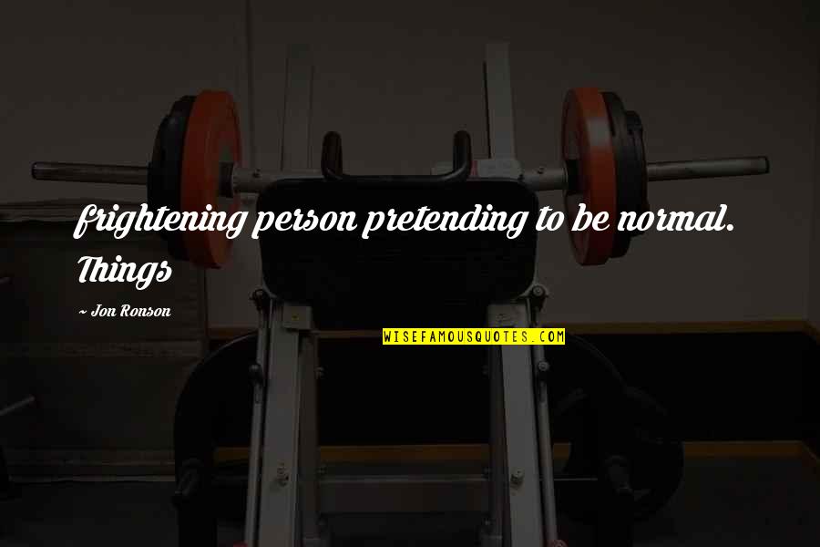 Ronson Quotes By Jon Ronson: frightening person pretending to be normal. Things