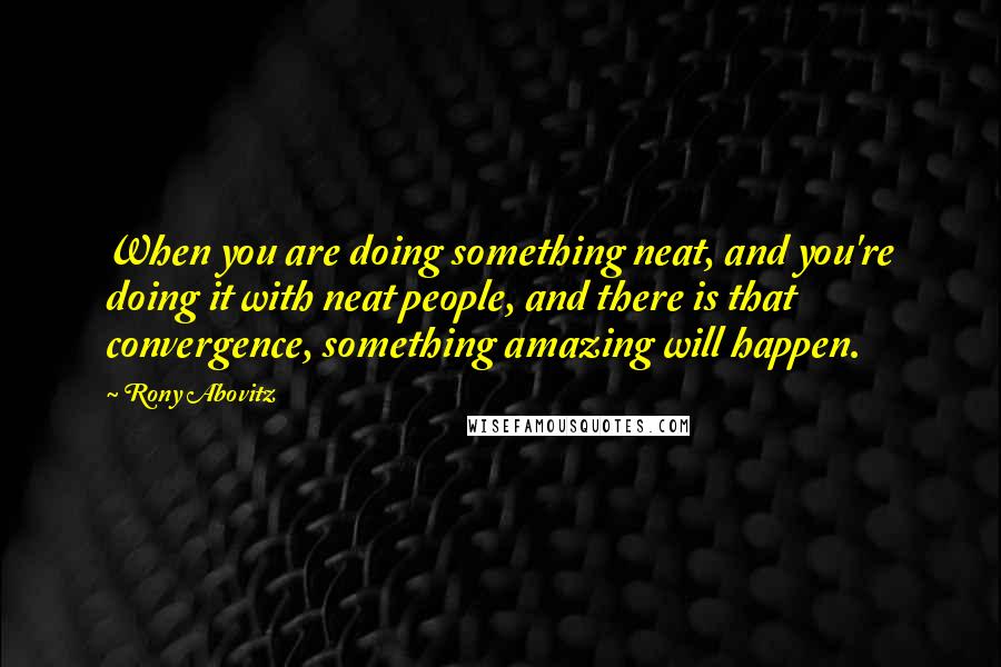 Rony Abovitz quotes: When you are doing something neat, and you're doing it with neat people, and there is that convergence, something amazing will happen.