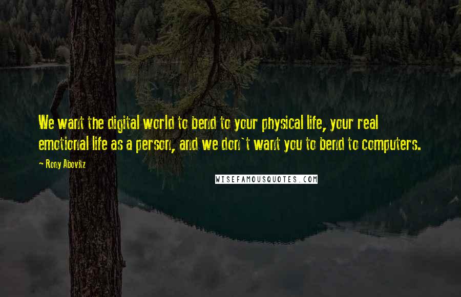 Rony Abovitz quotes: We want the digital world to bend to your physical life, your real emotional life as a person, and we don't want you to bend to computers.