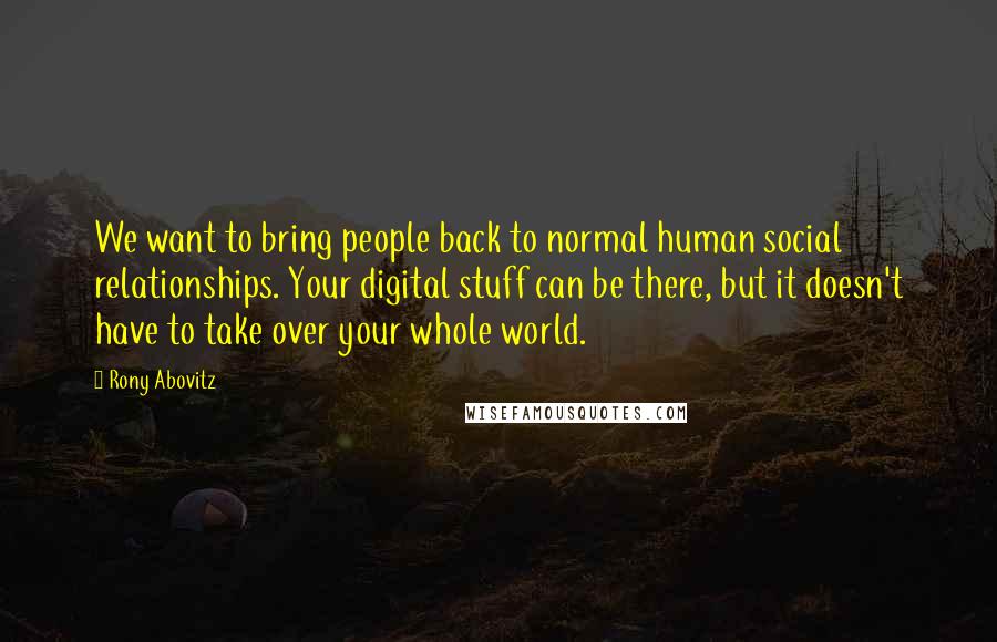 Rony Abovitz quotes: We want to bring people back to normal human social relationships. Your digital stuff can be there, but it doesn't have to take over your whole world.