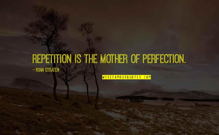 Ronys Body Quotes By Ryan Straten: Repetition is the mother of perfection. Ronys Body Quotes By Ryan Straten: Repetition is the mother of perfection.