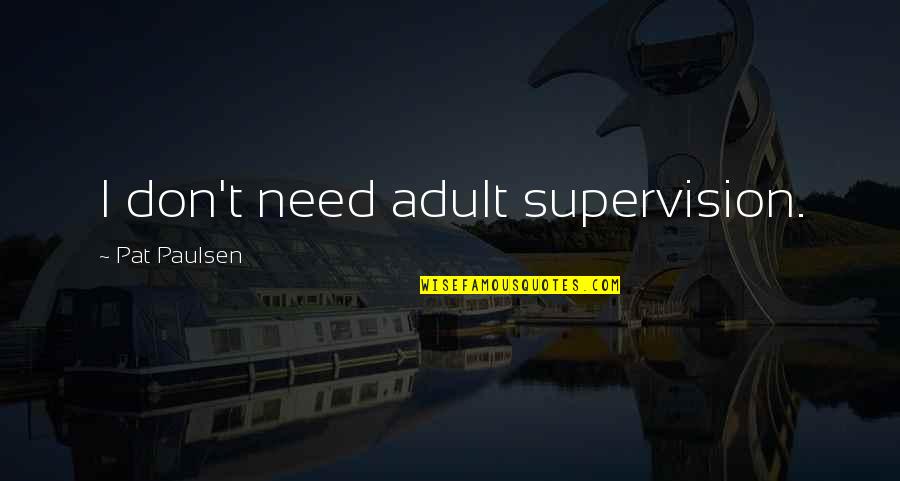 Roobol Huizen Quotes By Pat Paulsen: I don't need adult supervision. Roobol Huizen Quotes By Pat Paulsen: I don't need adult supervision.