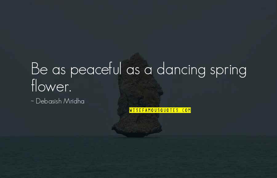 Roof Seal Quotes By Debasish Mridha: Be as peaceful as a dancing spring flower.