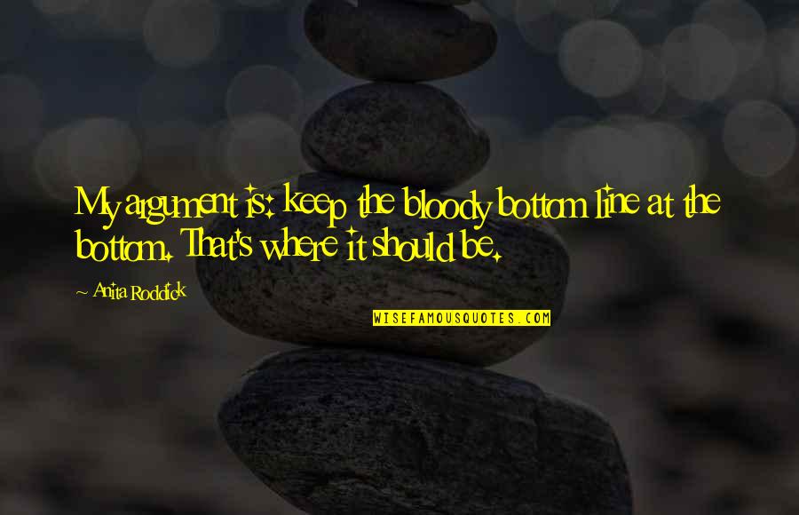 Roommate Memorable Quotes By Anita Roddick: My argument is: keep the bloody bottom line Roommate Memorable Quotes By Anita Roddick: My argument is: keep the bloody bottom line
