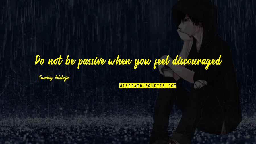 Roone Arledge Quotes By Sunday Adelaja: Do not be passive when you feel discouraged Roone Arledge Quotes By Sunday Adelaja: Do not be passive when you feel discouraged