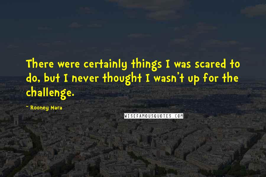 Rooney Mara quotes: There were certainly things I was scared to do, but I never thought I wasn't up for the challenge.