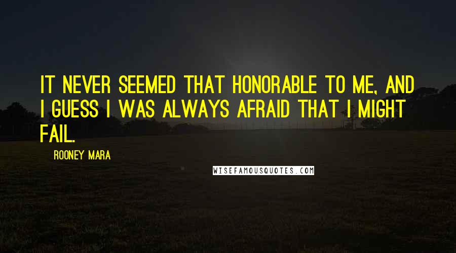 Rooney Mara quotes: It never seemed that honorable to me, and I guess I was always afraid that I might fail.