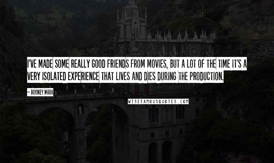 Rooney Mara quotes: I've made some really good friends from movies, but a lot of the time it's a very isolated experience that lives and dies during the production.