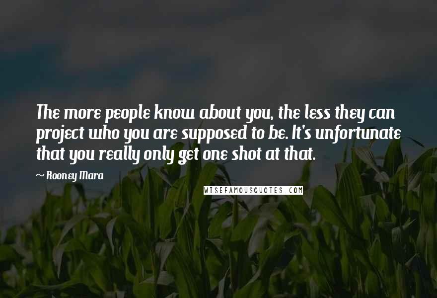 Rooney Mara quotes: The more people know about you, the less they can project who you are supposed to be. It's unfortunate that you really only get one shot at that.