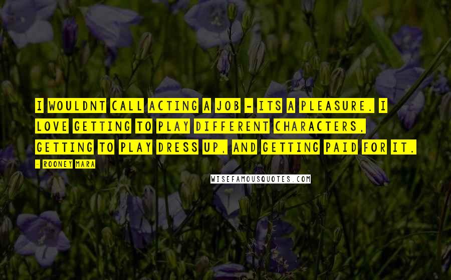 Rooney Mara quotes: I wouldnt call acting a job - its a pleasure. I love getting to play different characters, getting to play dress up, and getting paid for it.