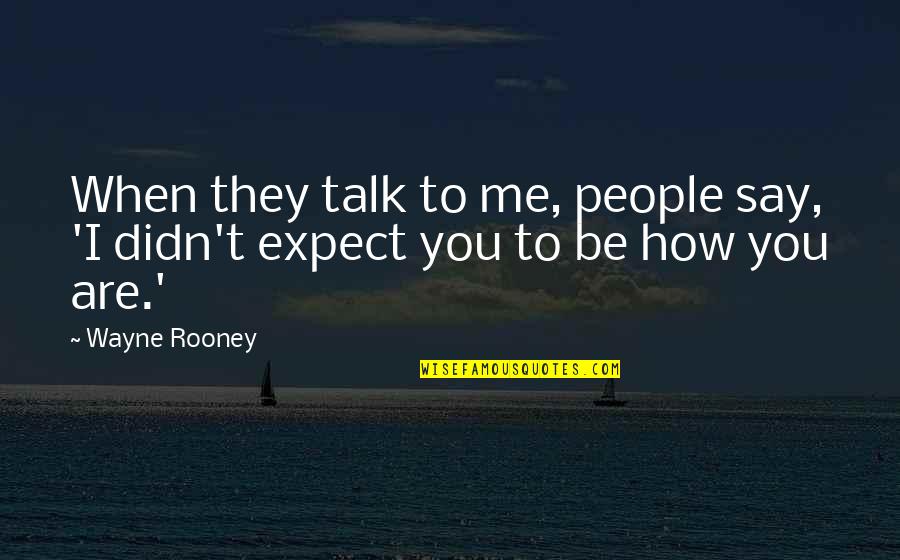 Rooney Wayne Quotes By Wayne Rooney: When they talk to me, people say, 'I