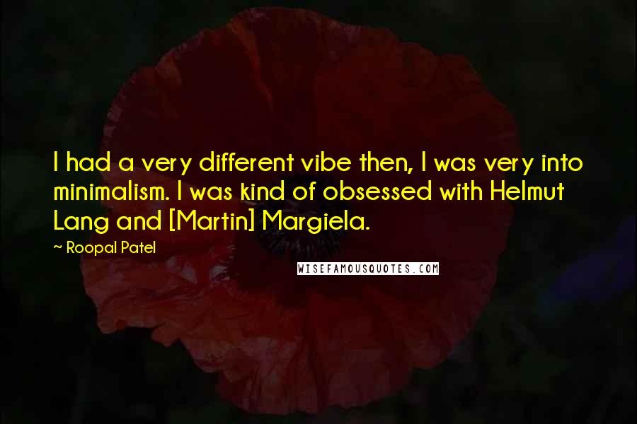 Roopal Patel quotes: I had a very different vibe then, I was very into minimalism. I was kind of obsessed with Helmut Lang and [Martin] Margiela.