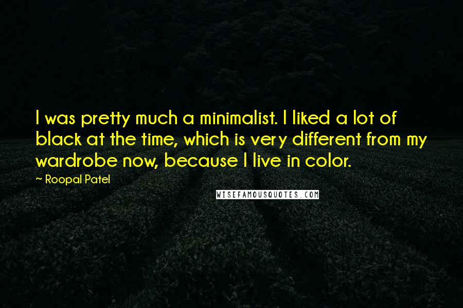 Roopal Patel quotes: I was pretty much a minimalist. I liked a lot of black at the time, which is very different from my wardrobe now, because I live in color.