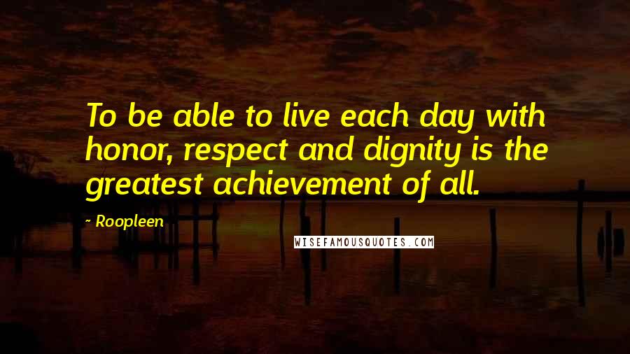 Roopleen quotes: To be able to live each day with honor, respect and dignity is the greatest achievement of all.