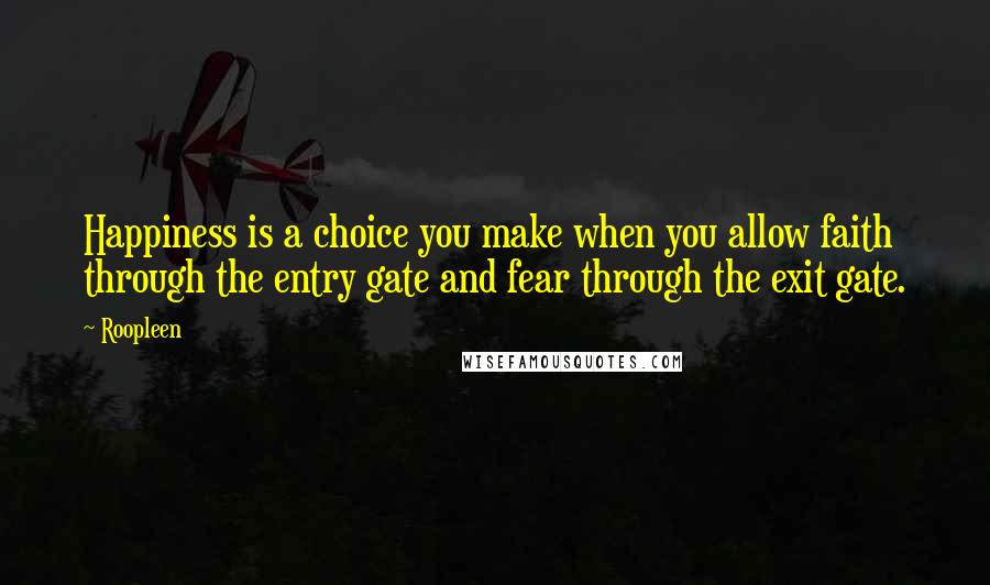 Roopleen quotes: Happiness is a choice you make when you allow faith through the entry gate and fear through the exit gate. Roopleen quotes: Happiness is a choice you make when you allow faith through the entry gate and fear through the exit gate.