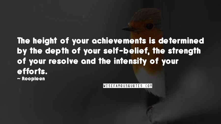 Roopleen quotes: The height of your achievements is determined by the depth of your self-belief, the strength of your resolve and the intensity of your efforts.