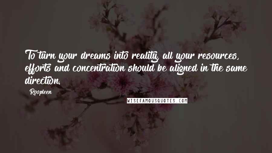 Roopleen quotes: To turn your dreams into reality, all your resources, efforts and concentration should be aligned in the same direction.