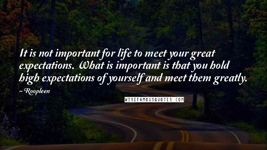 Roopleen quotes: It is not important for life to meet your great expectations. What is important is that you hold high expectations of yourself and meet them greatly. Roopleen quotes: It is not important for life to meet your great expectations. What is important is that you hold high expectations of yourself and meet them greatly.