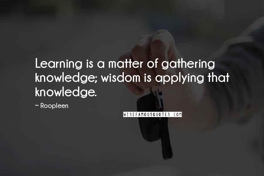 Roopleen quotes: Learning is a matter of gathering knowledge; wisdom is applying that knowledge.