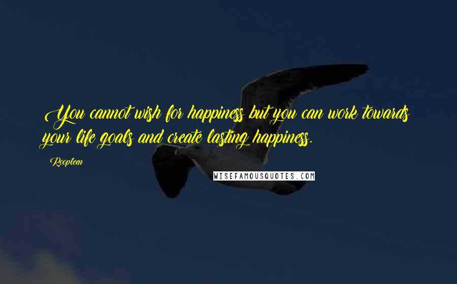 Roopleen quotes: You cannot wish for happiness but you can work towards your life goals and create lasting happiness.