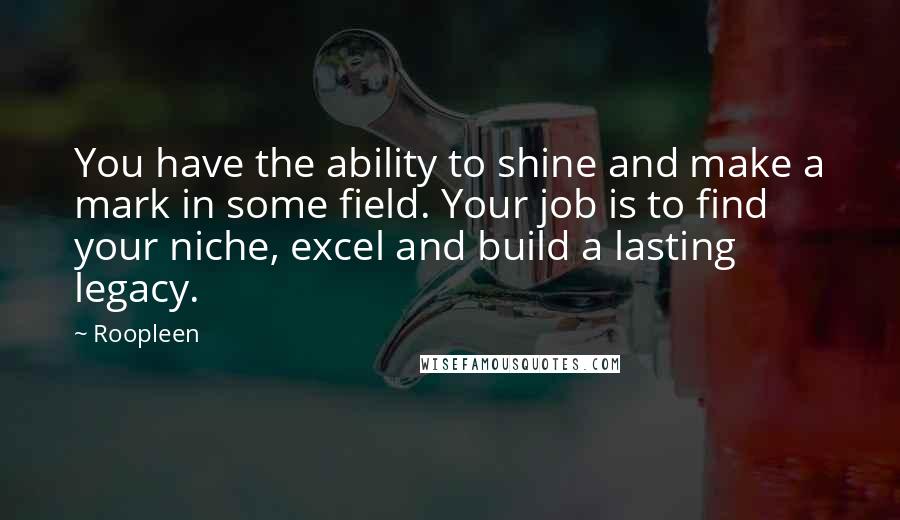 Roopleen quotes: You have the ability to shine and make a mark in some field. Your job is to find your niche, excel and build a lasting legacy.